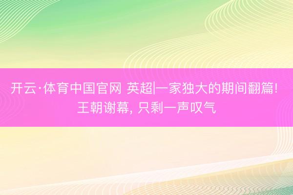 开云·体育中国官网 英超|一家独大的期间翻篇! 王朝谢幕， 只剩一声叹气