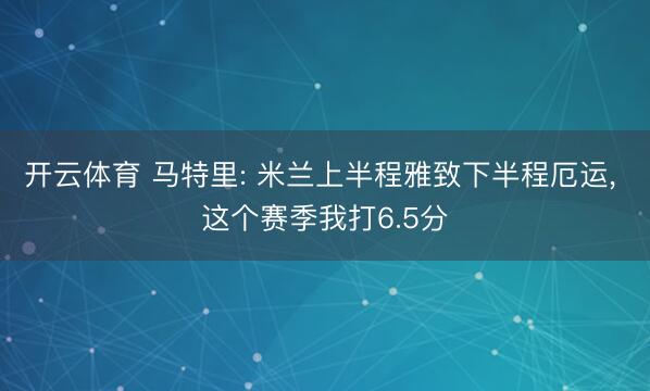 开云体育 马特里: 米兰上半程雅致下半程厄运， 这个赛季我打6.5分