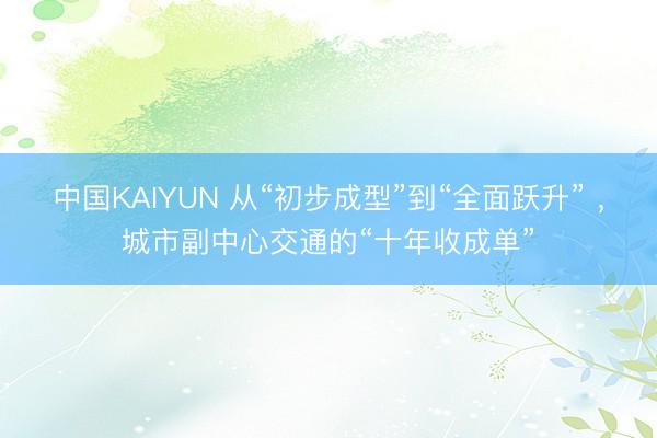 中国KAIYUN 从“初步成型”到“全面跃升” ，城市副中心交通的“十年收成单”