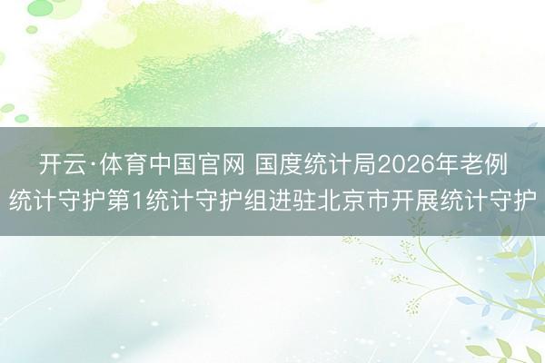 开云·体育中国官网 国度统计局2026年老例统计守护第1统计守护组进驻北京市开展统计守护