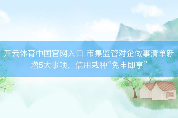 开云体育中国官网入口 市集监管对企做事清单新增5大事项,信用栽种“免申即享”