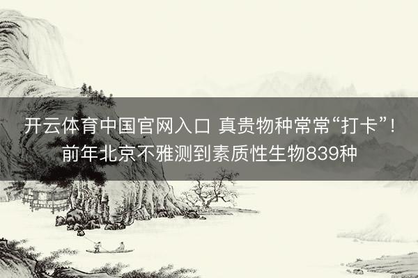 开云体育中国官网入口 真贵物种常常“打卡”！前年北京不雅测到素质性生物839种