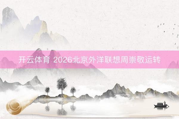 开云体育 2026北京外洋联想周崇敬运转