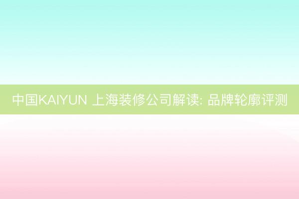 中国KAIYUN 上海装修公司解读: 品牌轮廓评测