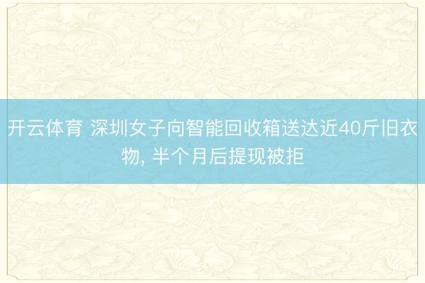 开云体育 深圳女子向智能回收箱送达近40斤旧衣物， 半个月后提现被拒