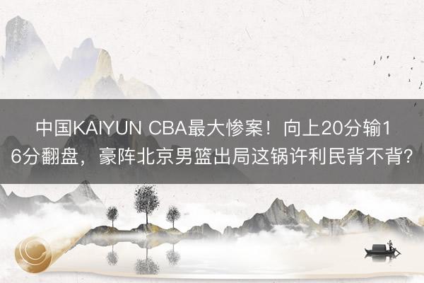 中国KAIYUN CBA最大惨案！向上20分输16分翻盘，豪阵北京男篮出局这锅许利民背不背？