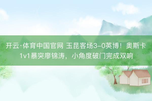 开云·体育中国官网 玉昆客场3-0英博！奥斯卡1v1暴突廖锦涛，小角度破门完成双响
