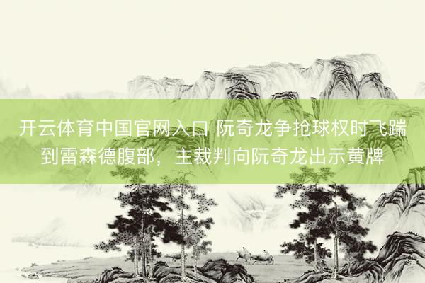 开云体育中国官网入口 阮奇龙争抢球权时飞踹到雷森德腹部，主裁判向阮奇龙出示黄牌