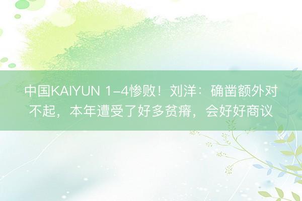 中国KAIYUN 1-4惨败！刘洋：确凿额外对不起，本年遭受了好多贫瘠，会好好商议