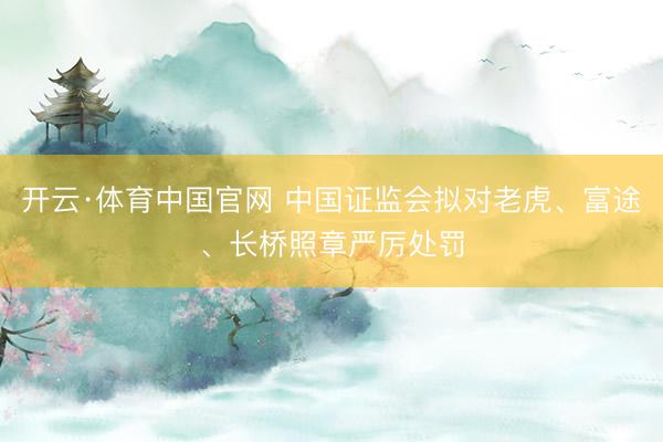 开云·体育中国官网 中国证监会拟对老虎、富途、长桥照章严厉处罚