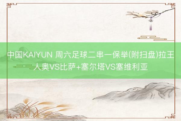 中国KAIYUN 周六足球二串一保举(附扫盘)拉王人奥VS比萨+塞尔塔VS塞维利亚