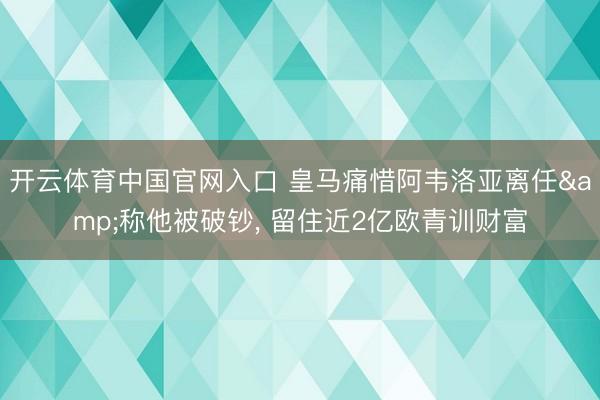 开云体育中国官网入口 皇马痛惜阿韦洛亚离任&称他被破钞， 留住近2亿欧青训财富
