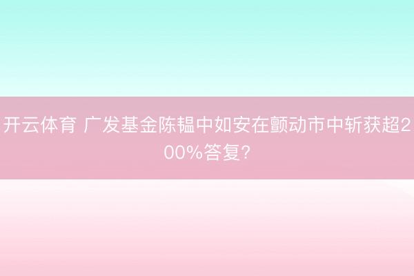开云体育 广发基金陈韫中如安在颤动市中斩获超200%答复?