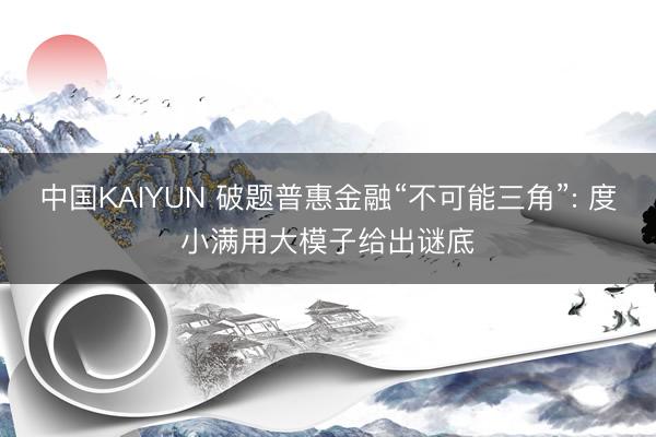 中国KAIYUN 破题普惠金融“不可能三角”: 度小满用大模子给出谜底