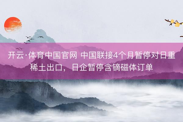 开云·体育中国官网 中国联接4个月暂停对日重稀土出口,日企暂停含镝磁体订单