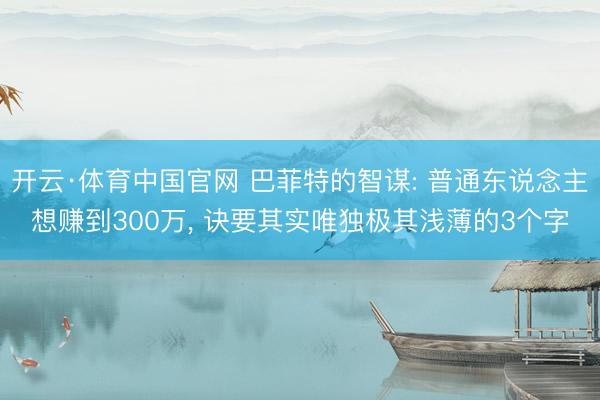 开云·体育中国官网 巴菲特的智谋: 普通东说念主想赚到300万， 诀要其实唯独极其浅薄的3个字