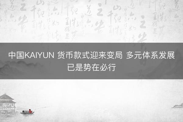 中国KAIYUN 货币款式迎来变局 多元体系发展已是势在必行