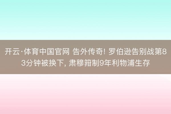 开云·体育中国官网 告外传奇! 罗伯逊告别战第83分钟被换下， 肃穆箝制9年利物浦生存