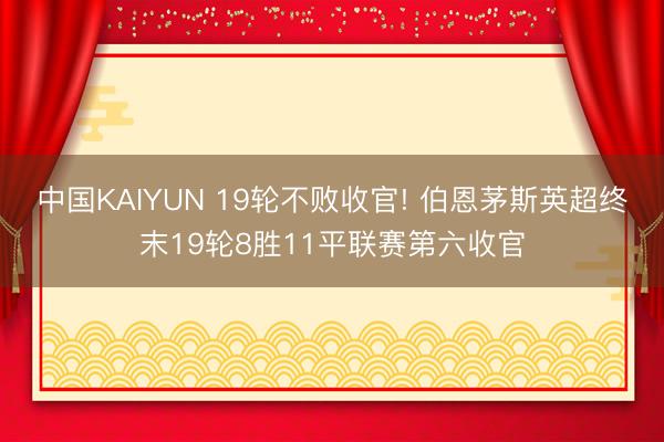 中国KAIYUN 19轮不败收官! 伯恩茅斯英超终末19轮8胜11平联赛第六收官