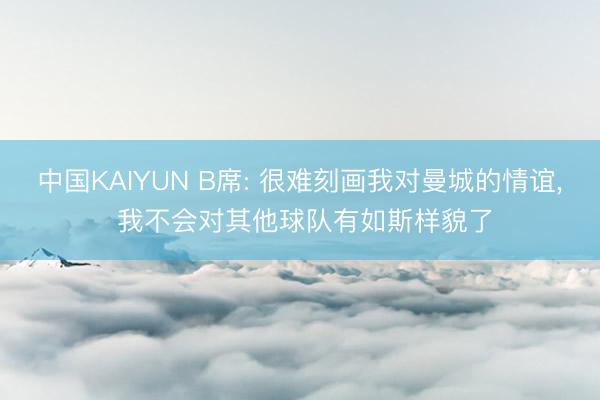 中国KAIYUN B席: 很难刻画我对曼城的情谊， 我不会对其他球队有如斯样貌了