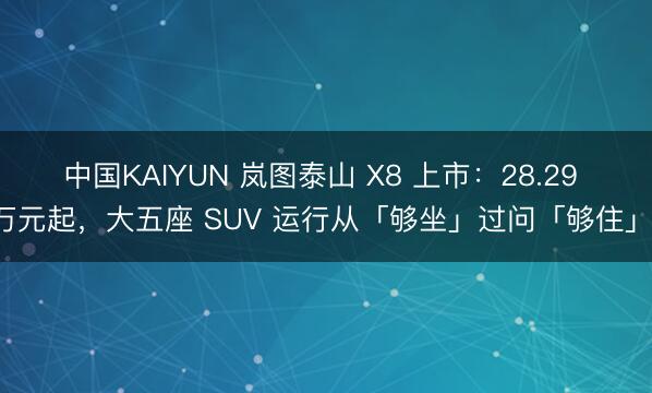 中国KAIYUN 岚图泰山 X8 上市：28.29 万元起，大五座 SUV 运行从「够坐」过问「够住」！
