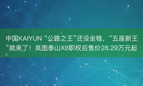 中国KAIYUN “公路之王”还没坐稳，“五座新王”就来了！岚图泰山X8职权后售价28.29万元起