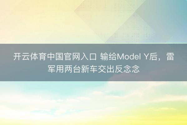开云体育中国官网入口 输给Model Y后，雷军用两台新车交出反念念