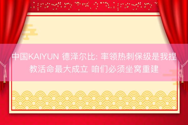 中国KAIYUN 德泽尔比: 率领热刺保级是我捏教活命最大成立 咱们必须坐窝重建