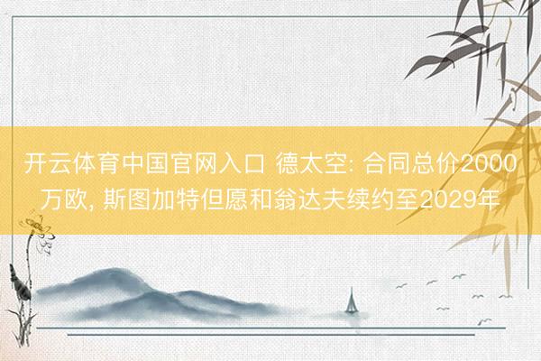 开云体育中国官网入口 德太空: 合同总价2000万欧， 斯图加特但愿和翁达夫续约至2029年