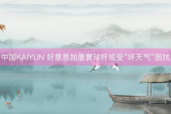 中国KAIYUN 好意思加墨寰球杯或受“坏天气”困扰