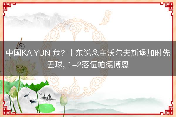 中国KAIYUN 危? 十东说念主沃尔夫斯堡加时先丢球, 1-2落伍帕德博恩