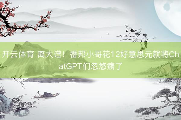 开云体育 离大谱！番邦小哥花12好意思元就将ChatGPT们忽悠瘸了