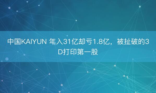 中国KAIYUN 年入31亿却亏1.8亿，被扯破的3D打印第一股