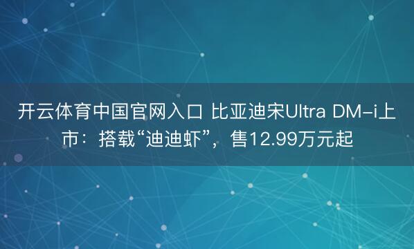 开云体育中国官网入口 比亚迪宋Ultra DM-i上市：搭载“迪迪虾”，售12.99万元起