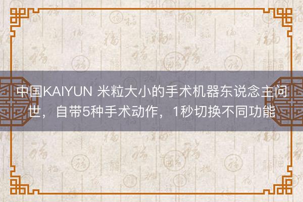 中国KAIYUN 米粒大小的手术机器东说念主问世，自带5种手术动作，1秒切换不同功能