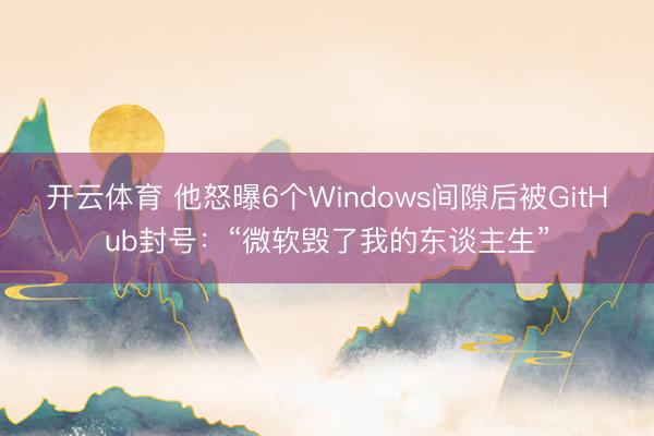 开云体育 他怒曝6个Windows间隙后被GitHub封号：“微软毁了我的东谈主生”