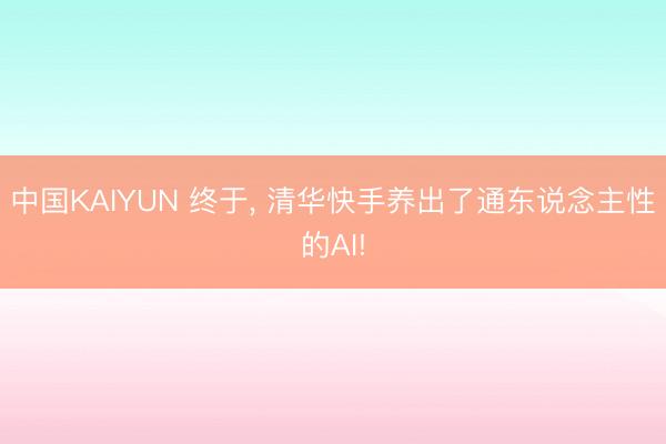 中国KAIYUN 终于, 清华快手养出了通东说念主性的AI!