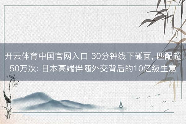 开云体育中国官网入口 30分钟线下碰面， 匹配超50万次: 日本高端伴随外交背后的10亿级生意