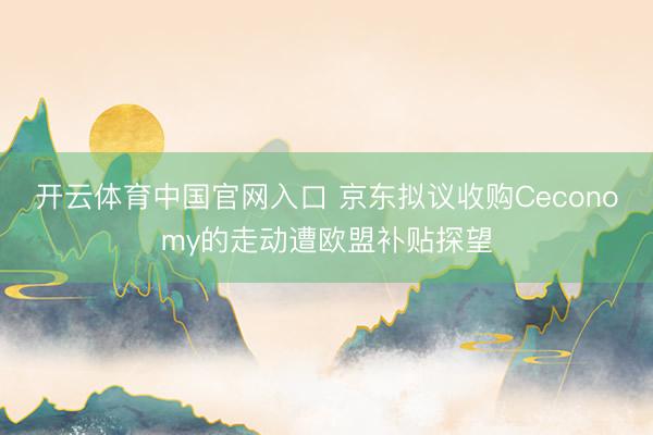 开云体育中国官网入口 京东拟议收购Ceconomy的走动遭欧盟补贴探望