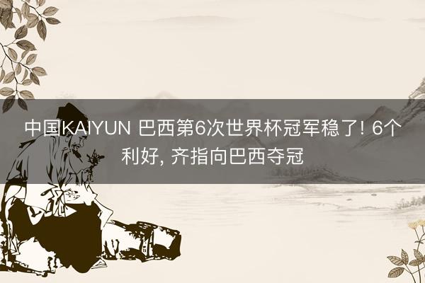中国KAIYUN 巴西第6次世界杯冠军稳了! 6个利好, 齐指向巴西夺冠