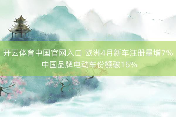 开云体育中国官网入口 欧洲4月新车注册量增7% 中国品牌电动车份额破15%