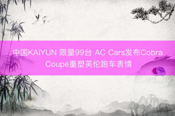 中国KAIYUN 限量99台 AC Cars发布Cobra Coupé重塑英伦跑车表情