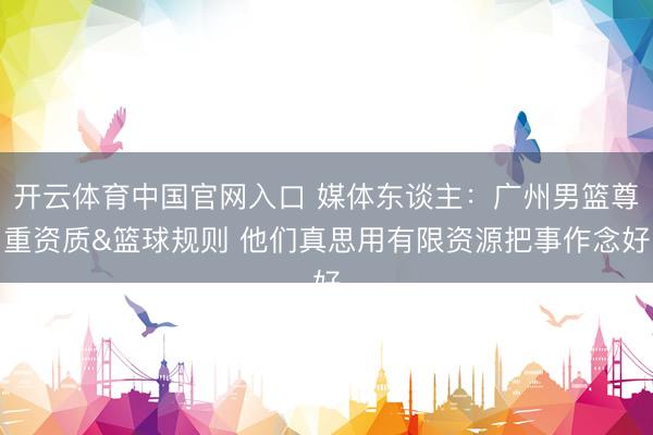 开云体育中国官网入口 媒体东谈主：广州男篮尊重资质&篮球规则 他们真思用有限资源把事作念好