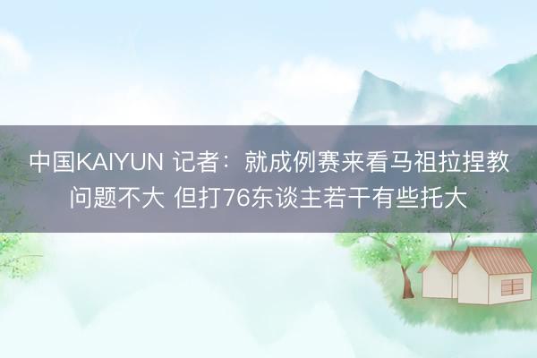 中国KAIYUN 记者:就成例赛来看马祖拉捏教问题不大 但打76东谈主若干有些托大