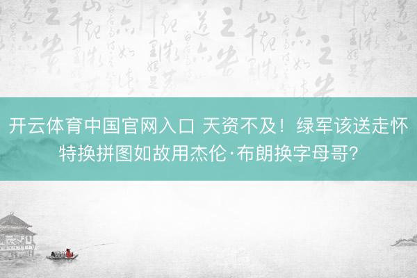 开云体育中国官网入口 天资不及！绿军该送走怀特换拼图如故用杰伦·布朗换字母哥？