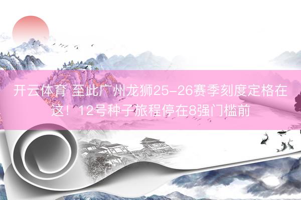 开云体育 至此广州龙狮25-26赛季刻度定格在这！12号种子旅程停在8强门槛前