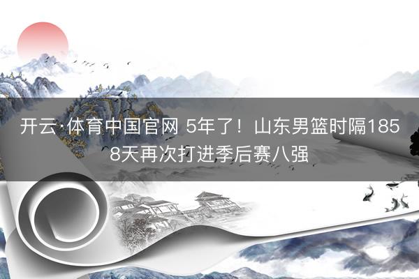开云·体育中国官网 5年了！山东男篮时隔1858天再次打进季后赛八强