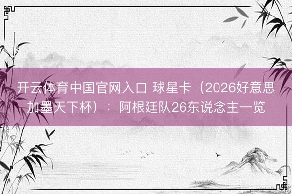 开云体育中国官网入口 球星卡（2026好意思加墨天下杯）：阿根廷队26东说念主一览