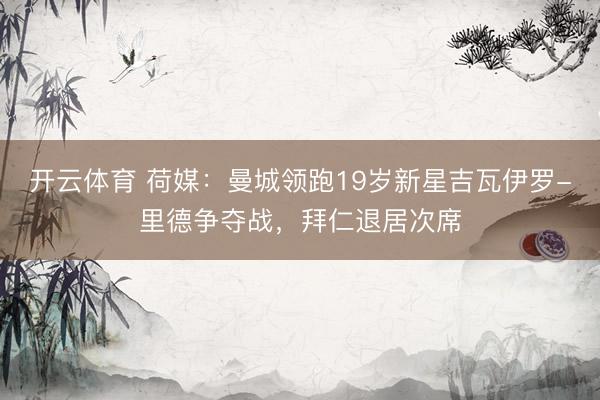 开云体育 荷媒：曼城领跑19岁新星吉瓦伊罗-里德争夺战，拜仁退居次席