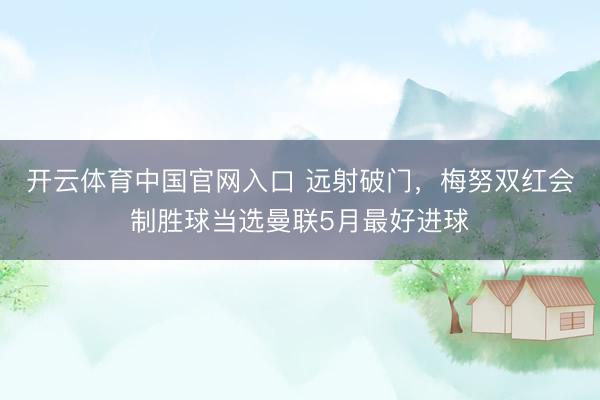 开云体育中国官网入口 远射破门，梅努双红会制胜球当选曼联5月最好进球